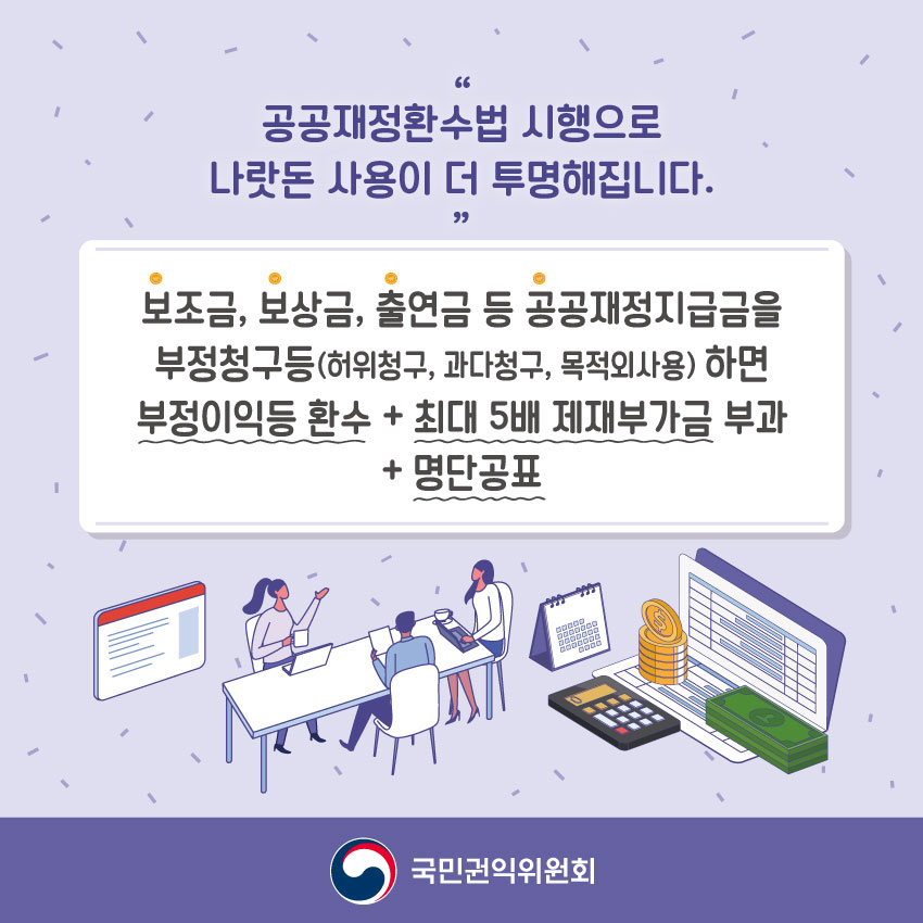 공공재정환수법 시행으로 나랏돈 사용이 더 투명해집니다. 보조금,보상금, 출연금 등 공공재정지급금을 부정청구등(허위청구, 과다청구, 목적외사용) 하면 부정이익등 환수 + 최대 5배 제재부가금 부과 + 명단공표   국민권익위원회에서 안내드렸습니다.